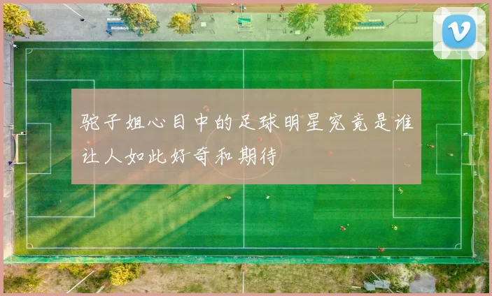 驼子姐心目中的足球明星究竟是谁让人如此好奇和期待