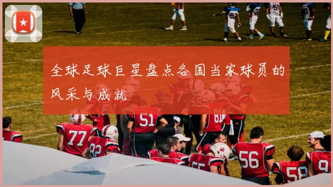 全球足球巨星盘点各国当家球员的风采与成就