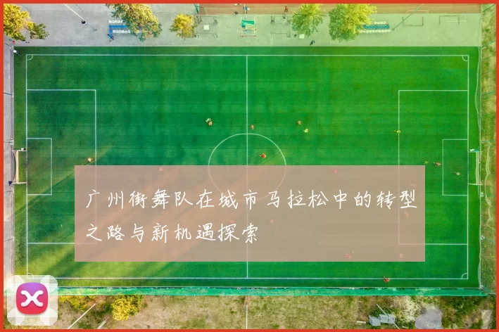 广州街舞队在城市马拉松中的转型之路与新机遇探索