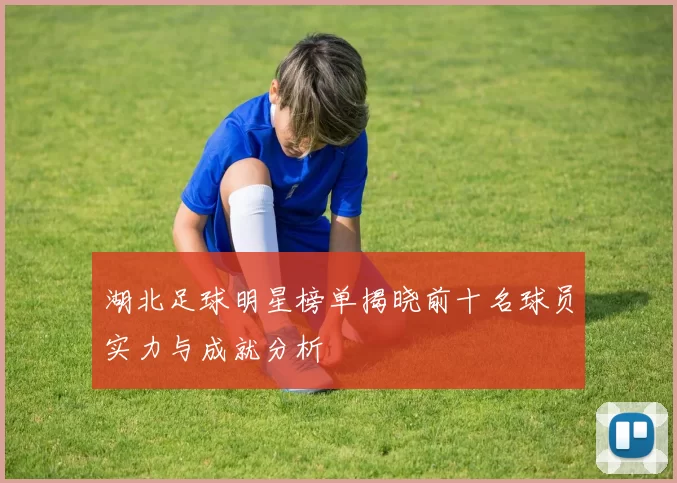 湖北足球明星榜单揭晓前十名球员实力与成就分析