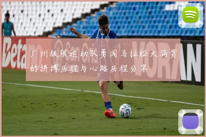 广州极限运动队勇闯马拉松大满贯的拼搏历程与心路历程分享