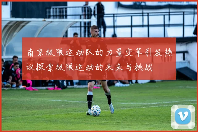 南京极限运动队的力量变革引发热议探索极限运动的未来与挑战