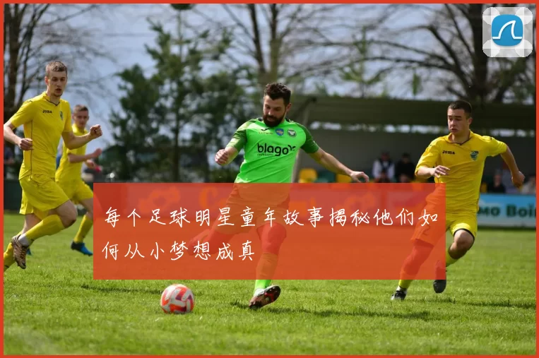 每个足球明星童年故事揭秘他们如何从小梦想成真