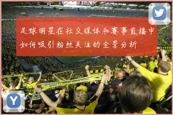 足球明星在社交媒体和赛事直播中如何吸引粉丝关注的全景分析