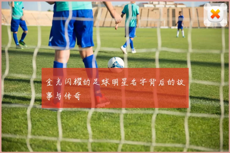 金光闪耀的足球明星名字背后的故事与传奇