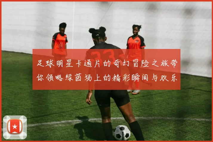 足球明星卡通片的奇幻冒险之旅带你领略绿茵场上的精彩瞬间与欢乐时光