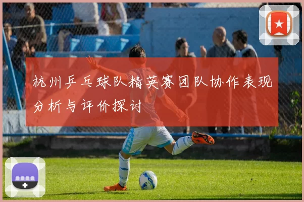 杭州乒乓球队精英赛团队协作表现分析与评价探讨