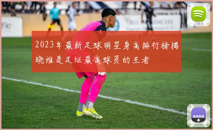 2023年最新足球明星身高排行榜揭晓谁是足坛最高球员的王者