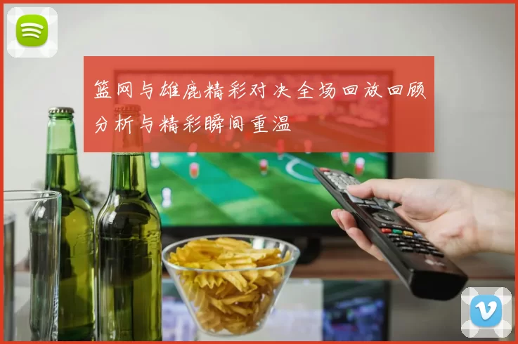 篮网与雄鹿精彩对决全场回放回顾分析与精彩瞬间重温