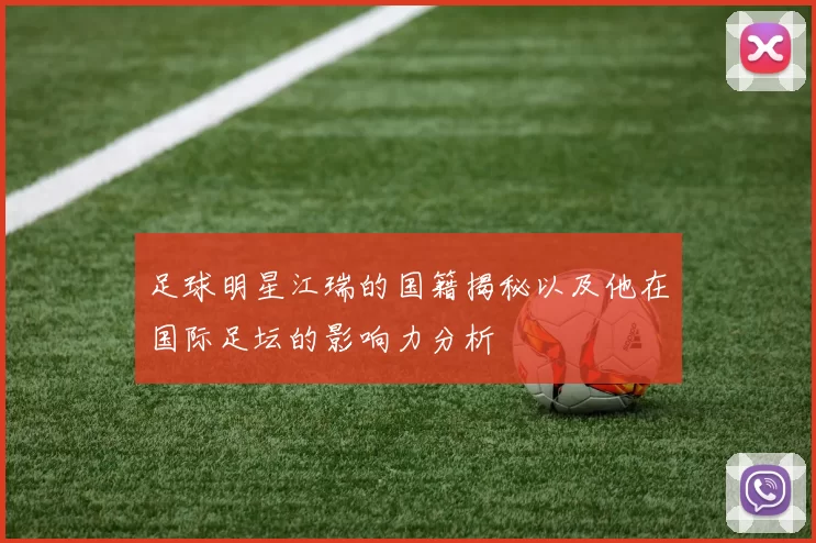 足球明星江瑞的国籍揭秘以及他在国际足坛的影响力分析