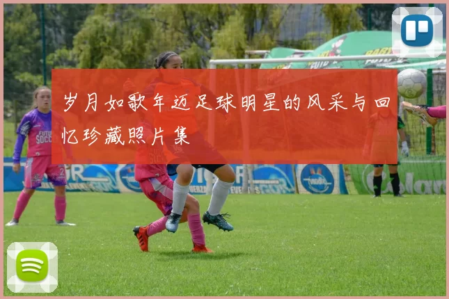 岁月如歌年迈足球明星的风采与回忆珍藏照片集