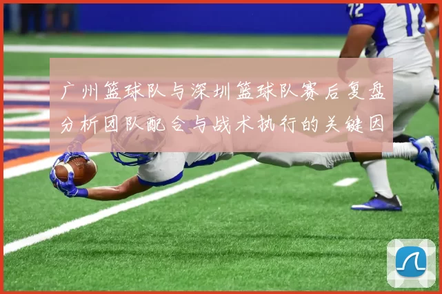 广州篮球队与深圳篮球队赛后复盘分析团队配合与战术执行的关键因素