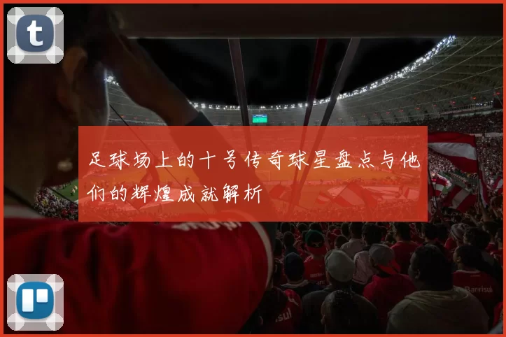 足球场上的十号传奇球星盘点与他们的辉煌成就解析