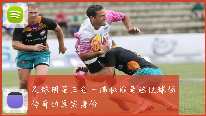 足球明星三合一揭秘谁是这位球场传奇的真实身份