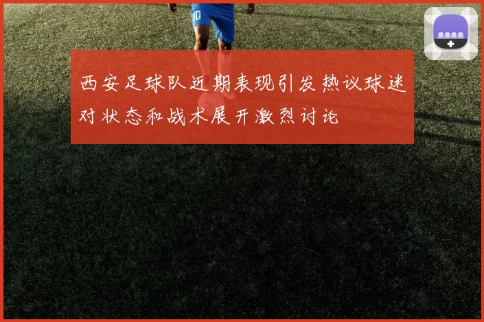 西安足球队近期表现引发热议球迷对状态和战术展开激烈讨论