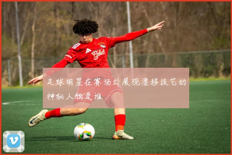 足球明星在赛场外展现漂移技艺的神秘人物是谁
