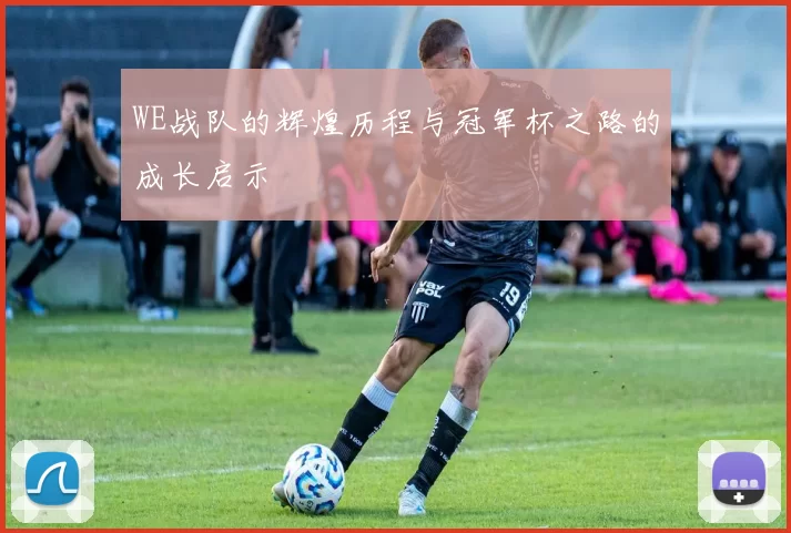 WE战队的辉煌历程与冠军杯之路的成长启示