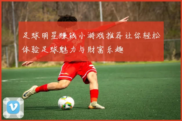 足球明星赚钱小游戏推荐让你轻松体验足球魅力与财富乐趣