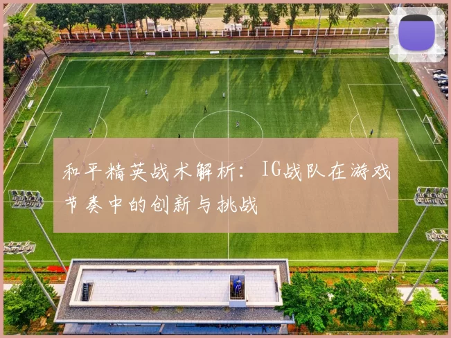 和平精英战术解析：IG战队在游戏节奏中的创新与挑战