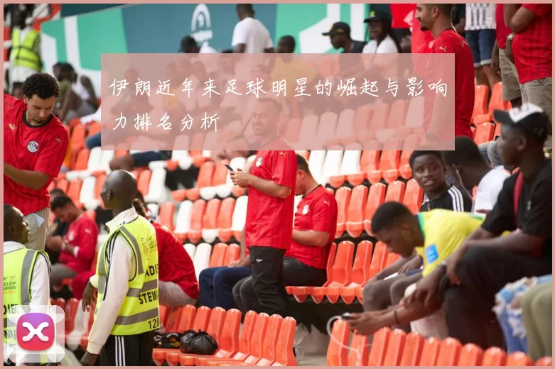 伊朗近年来足球明星的崛起与影响力排名分析