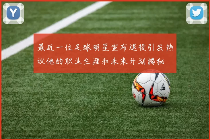 最近一位足球明星宣布退役引发热议他的职业生涯和未来计划揭秘