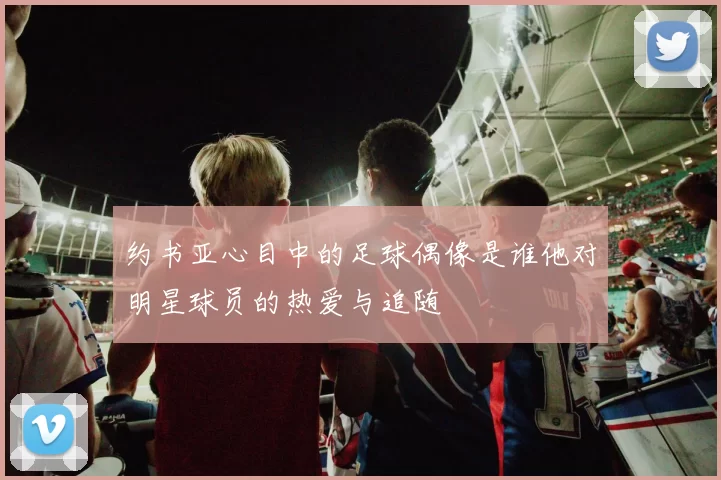 约书亚心目中的足球偶像是谁他对明星球员的热爱与追随