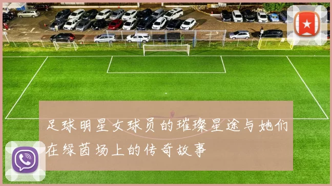足球明星女球员的璀璨星途与她们在绿茵场上的传奇故事
