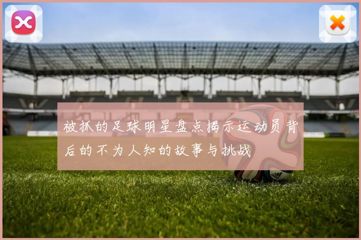 被抓的足球明星盘点揭示运动员背后的不为人知的故事与挑战