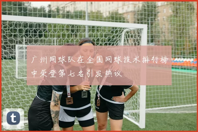 广州网球队在全国网球技术排行榜中荣登第七名引发热议