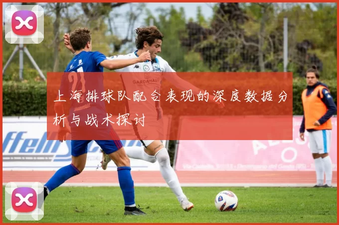 上海排球队配合表现的深度数据分析与战术探讨