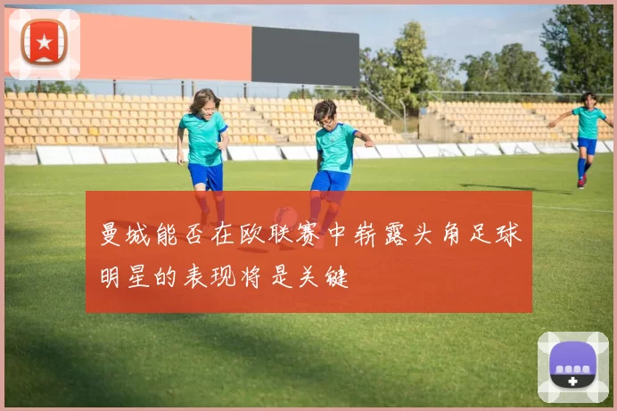 曼城能否在欧联赛中崭露头角足球明星的表现将是关键